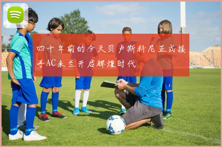 四十年前的今天贝卢斯科尼正式接手AC米兰开启辉煌时代