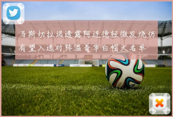 马斯切拉诺透露阿连德轻微发烧仍有望入选对阵温哥华白帽大名单
