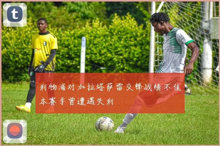利物浦对加拉塔萨雷交锋战绩不佳本赛季曾遭遇失利