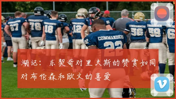 湖记：东契奇对里夫斯的赞赏如同对布伦森和欧文的喜爱
