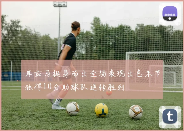 库兹马挺身而出全场表现出色末节独得10分助球队逆转胜利