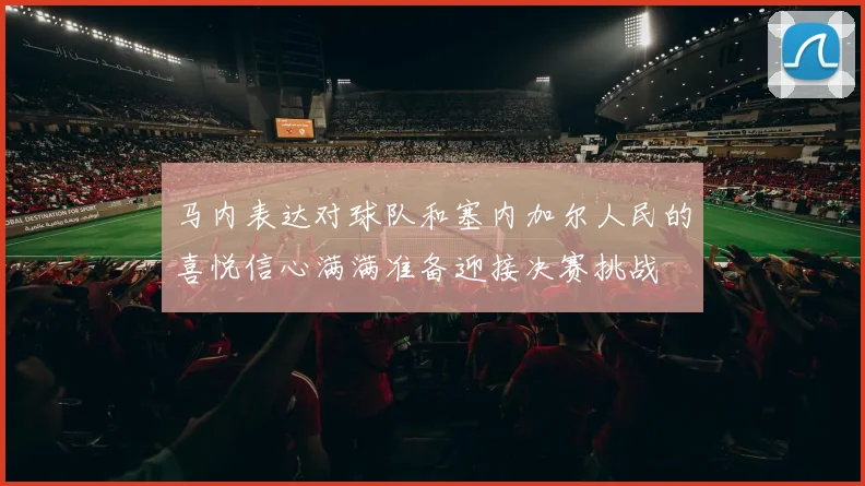 马内表达对球队和塞内加尔人民的喜悦信心满满准备迎接决赛挑战