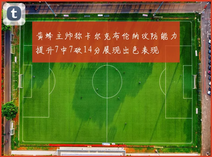 黄蜂主帅称卡尔克布伦纳攻防能力提升7中7砍14分展现出色表现