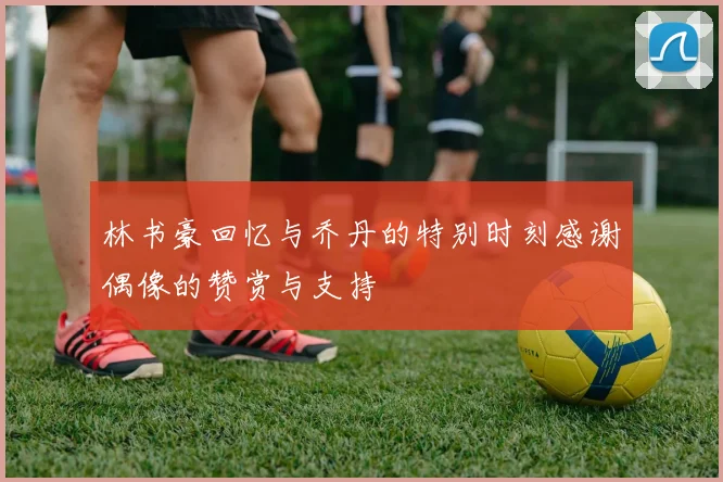 林书豪回忆与乔丹的特别时刻感谢偶像的赞赏与支持