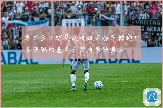 赛季至今球员进攻效率榜单揭晓申京领跑约基奇东契奇紧随其后