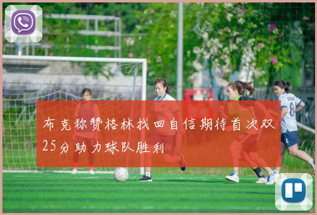 布克称赞格林找回自信期待首次双25分助力球队胜利