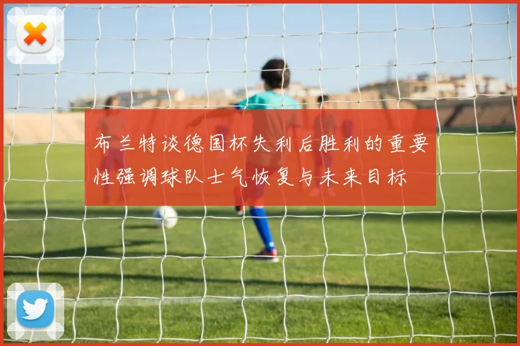 布兰特谈德国杯失利后胜利的重要性强调球队士气恢复与未来目标