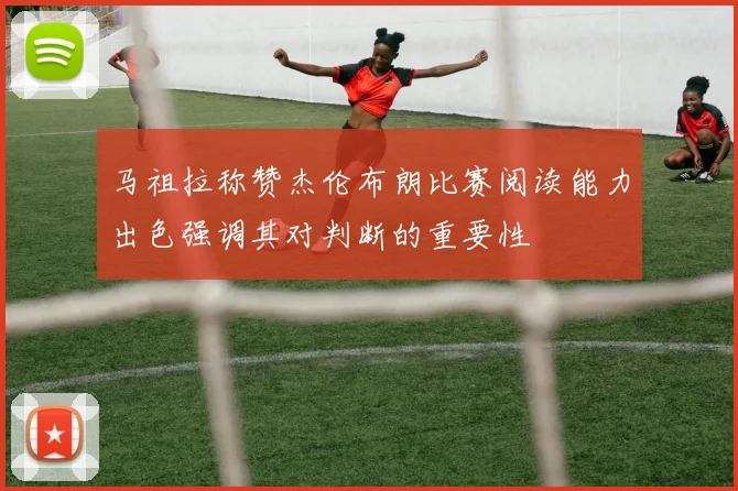 马祖拉称赞杰伦布朗比赛阅读能力出色强调其对判断的重要性