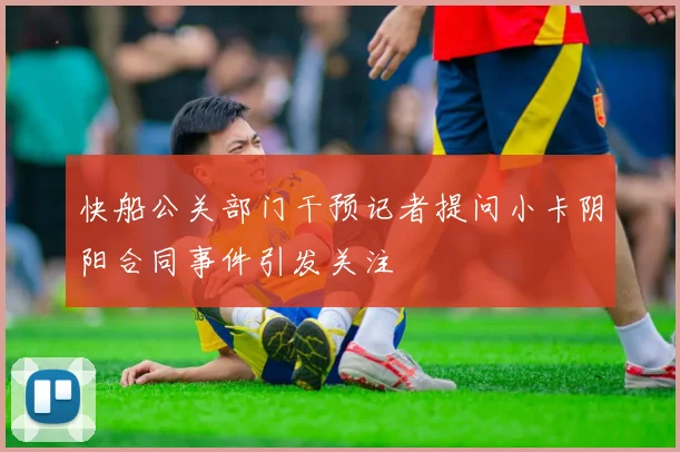 快船公关部门干预记者提问小卡阴阳合同事件引发关注