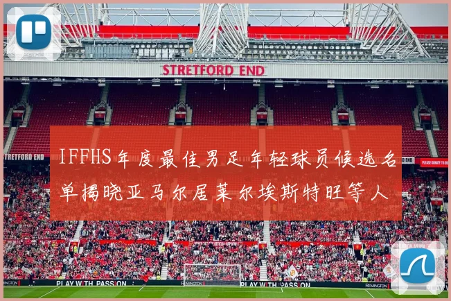 IFFHS年度最佳男足年轻球员候选名单揭晓亚马尔居莱尔埃斯特旺等人入围