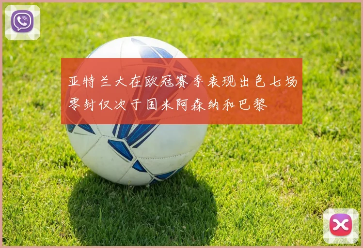 亚特兰大在欧冠赛季表现出色七场零封仅次于国米阿森纳和巴黎