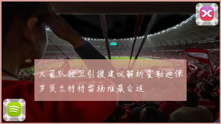 火箭队控卫引援建议解析霍勒迪保罗莫兰特特雷杨谁最合适