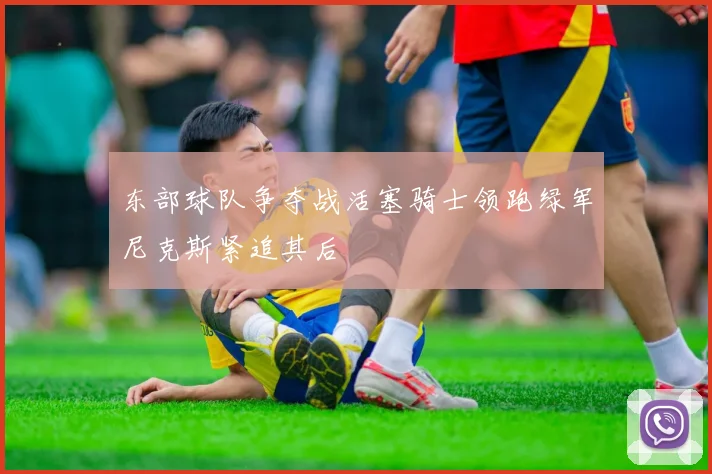 东部球队争夺战活塞骑士领跑绿军尼克斯紧追其后