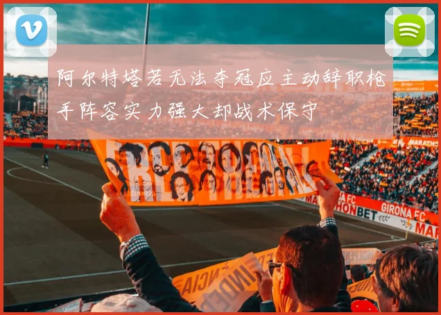 阿尔特塔若无法夺冠应主动辞职枪手阵容实力强大却战术保守