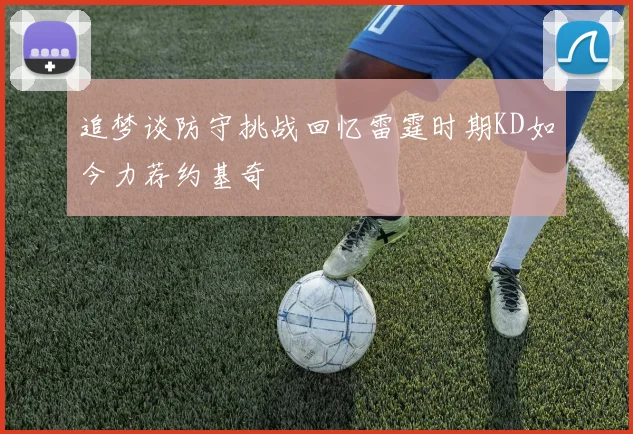 追梦谈防守挑战回忆雷霆时期KD如今力荐约基奇