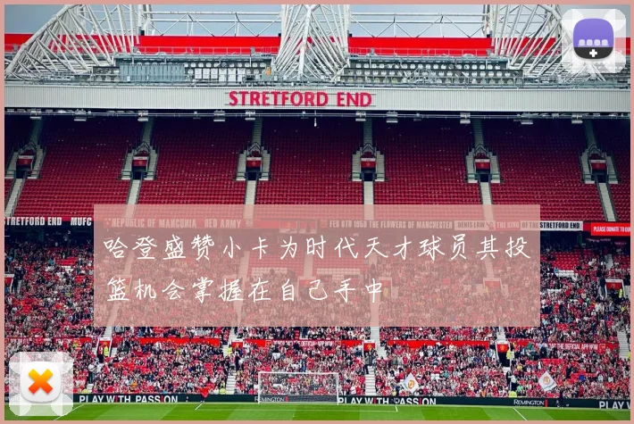 哈登盛赞小卡为时代天才球员其投篮机会掌握在自己手中