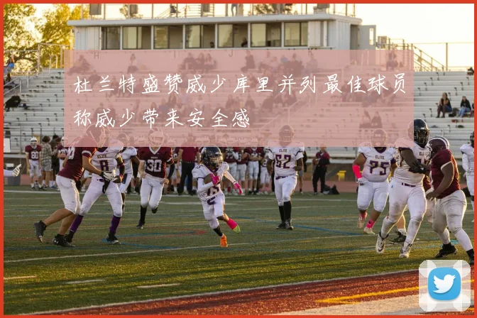 杜兰特盛赞威少库里并列最佳球员称威少带来安全感