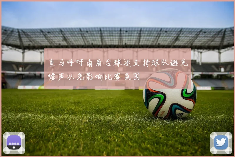 皇马呼吁南看台球迷支持球队避免嘘声以免影响比赛氛围
