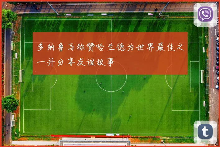 多纳鲁马称赞哈兰德为世界最佳之一并分享友谊故事