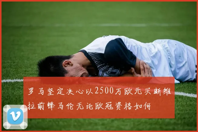 罗马坚定决心以2500万欧元买断维拉前锋马伦无论欧冠资格如何