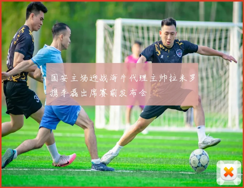 国安主场迎战海牛代理主帅拉米罗携李磊出席赛前发布会