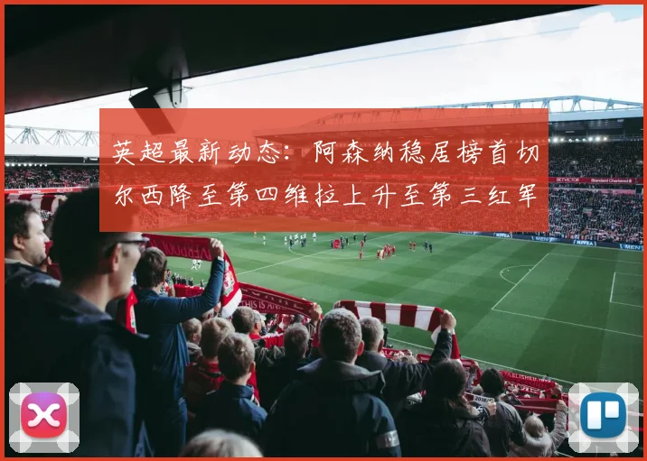 英超最新动态：阿森纳稳居榜首切尔西降至第四维拉上升至第三红军继续第八