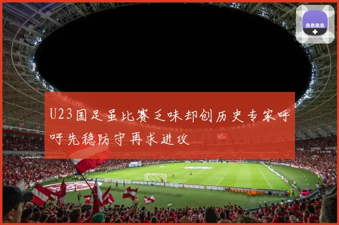 U23国足虽比赛乏味却创历史专家呼吁先稳防守再求进攻