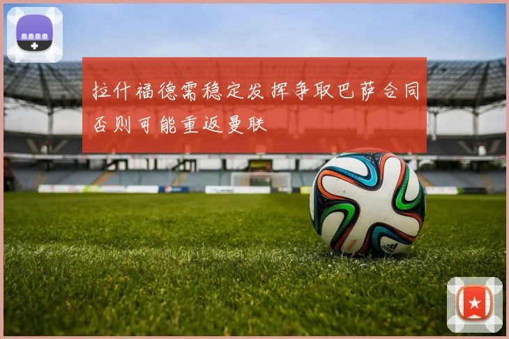 拉什福德需稳定发挥争取巴萨合同否则可能重返曼联