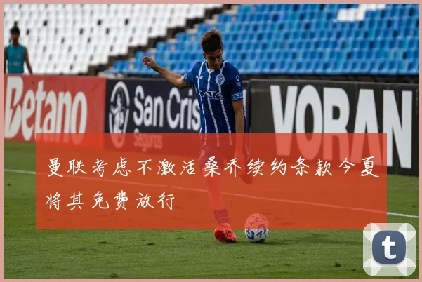 曼联考虑不激活桑乔续约条款今夏将其免费放行