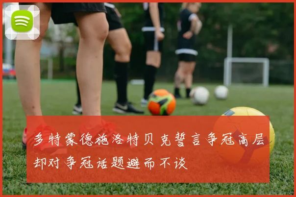 多特蒙德施洛特贝克誓言争冠高层却对争冠话题避而不谈
