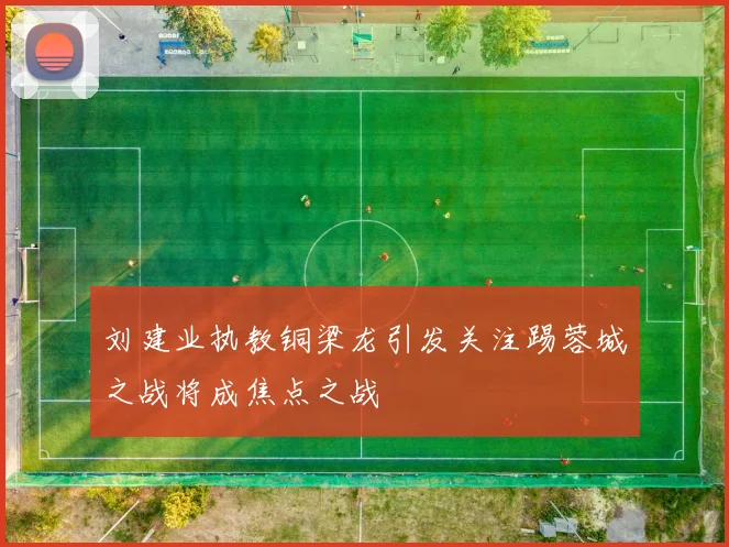 刘建业执教铜梁龙引发关注踢蓉城之战将成焦点之战