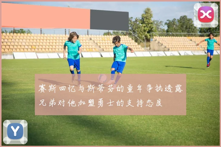 赛斯回忆与斯蒂芬的童年争执透露兄弟对他加盟勇士的支持态度