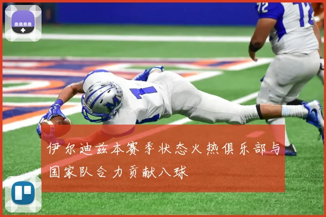伊尔迪兹本赛季状态火热俱乐部与国家队合力贡献八球