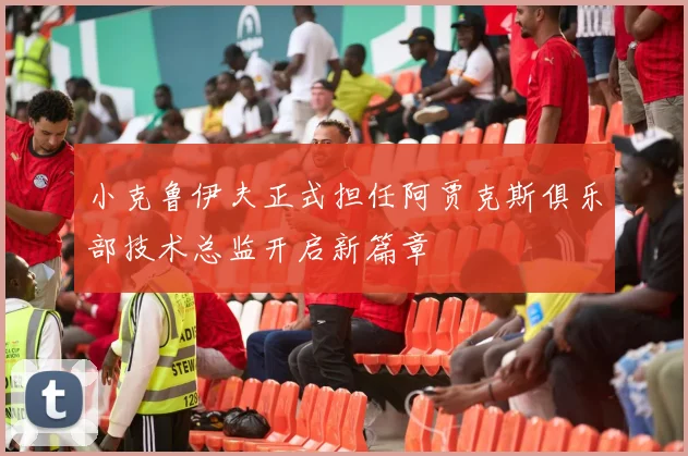 小克鲁伊夫正式担任阿贾克斯俱乐部技术总监开启新篇章