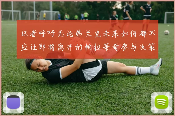 记者呼吁无论弗兰克未来如何都不应让即将离开的帕拉蒂奇参与决策