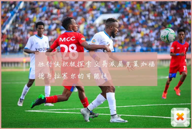 独行侠积极探索交易浓眉克莱加福德与拉塞尔的可能性