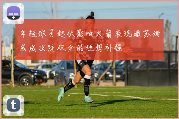 年轻球员起伏影响火箭表现道苏姆或成攻防双全的理想补强